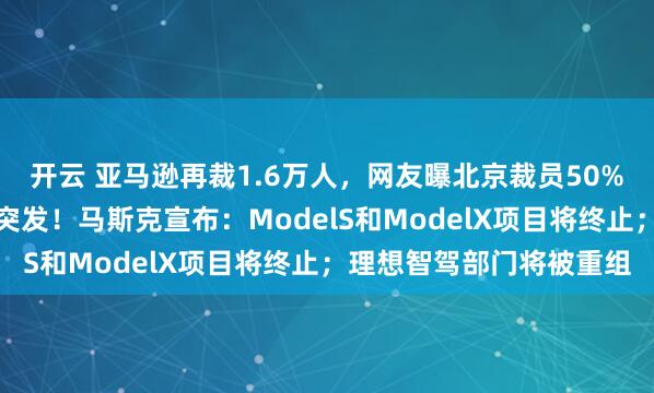 开云 亚马逊再裁1.6万人，网友曝北京裁员50%，整组被「一锅端」；突发！马斯克宣布：ModelS和ModelX项目将终止；理想智驾部门将被重组