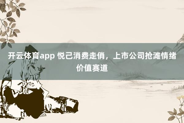 开云体育app 悦己消费走俏，上市公司抢滩情绪价值赛道