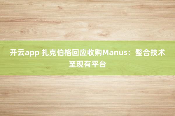 开云app 扎克伯格回应收购Manus：整合技术至现有平台