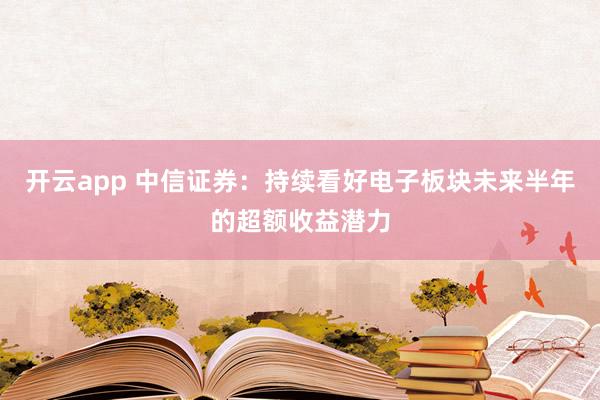 开云app 中信证券：持续看好电子板块未来半年的超额收益潜力