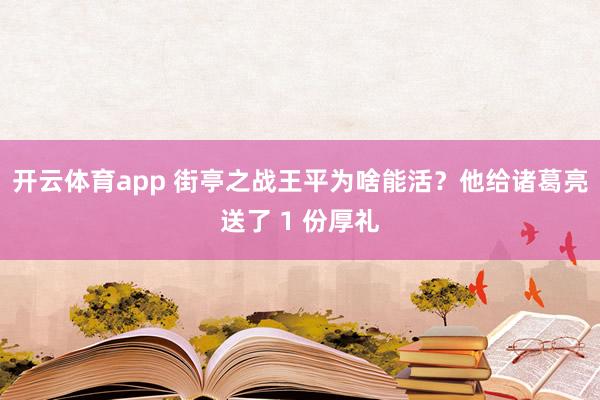 开云体育app 街亭之战王平为啥能活？他给诸葛亮送了 1 份厚礼