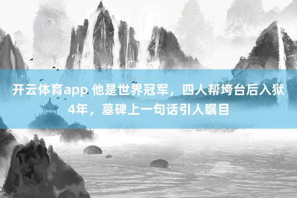 开云体育app 他是世界冠军，四人帮垮台后入狱4年，墓碑上一句话引人瞩目