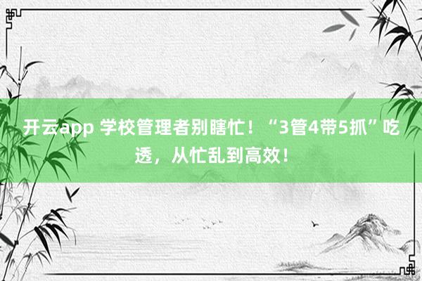 开云app 学校管理者别瞎忙！“3管4带5抓”吃透，从忙乱到高效！
