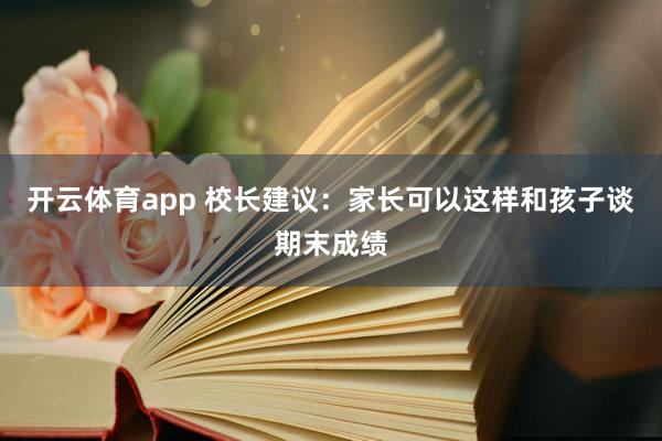 开云体育app 校长建议：家长可以这样和孩子谈期末成绩
