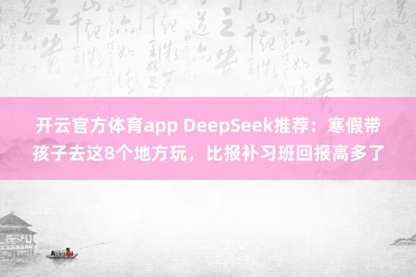 开云官方体育app DeepSeek推荐：寒假带孩子去这8个地方玩，比报补习班回报高多了