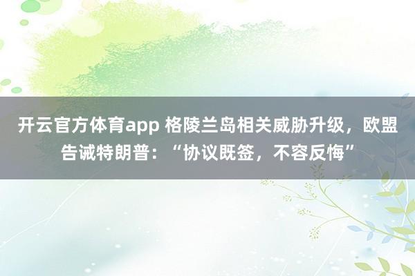 开云官方体育app 格陵兰岛相关威胁升级，欧盟告诫特朗普：“协议既签，不容反悔”