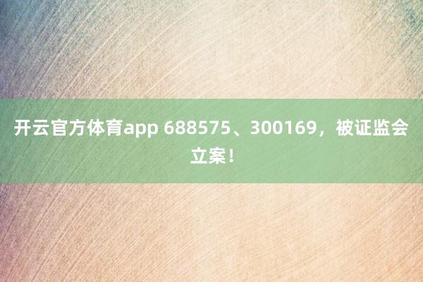开云官方体育app 688575、300169，被证监会立案！