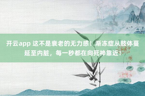 开云app 这不是衰老的无力感！渐冻症从肢体蔓延至内脏，每一秒都在向死神靠近！