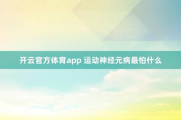 开云官方体育app 运动神经元病最怕什么