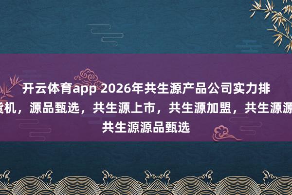 开云体育app 2026年共生源产品公司实力排行/售货机，源品甄选，共生源上市，共生源加盟，共生源源品甄选