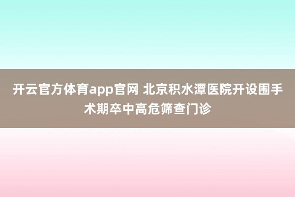 开云官方体育app官网 北京积水潭医院开设围手术期卒中高危筛查门诊