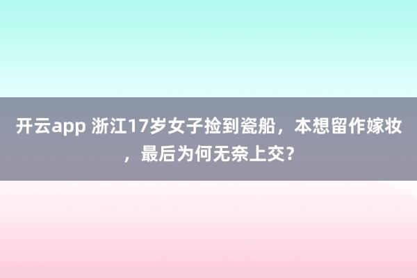 开云app 浙江17岁女子捡到瓷船，本想留作嫁妆，最后为何无奈上交？