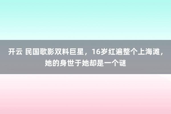 开云 民国歌影双料巨星，16岁红遍整个上海滩，她的身世于她却是一个谜