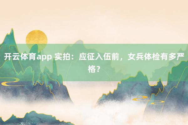开云体育app 实拍：应征入伍前，女兵体检有多严格？