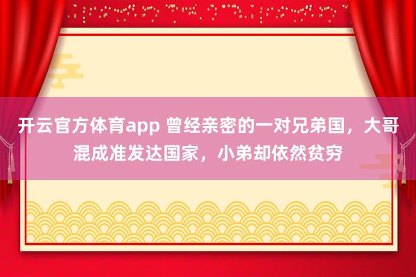 开云官方体育app 曾经亲密的一对兄弟国，大哥混成准发达国家，小弟却依然贫穷