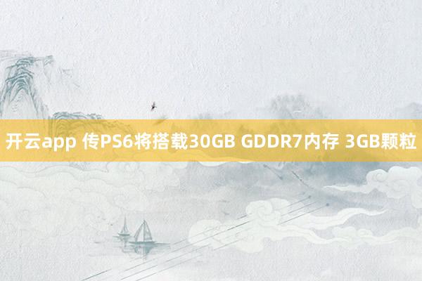 开云app 传PS6将搭载30GB GDDR7内存 3GB颗粒