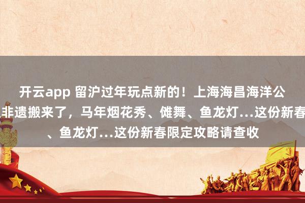 开云app 留沪过年玩点新的！上海海昌海洋公园把11项国家级非遗搬来了，马年烟花秀、傩舞、鱼龙灯…这份新春限定攻略请查收
