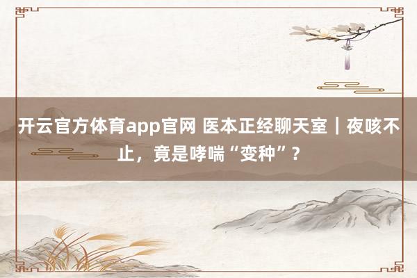 开云官方体育app官网 医本正经聊天室｜夜咳不止，竟是哮喘“变种”？