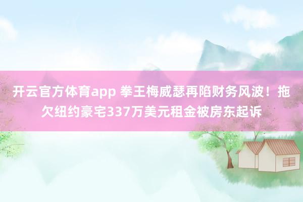 开云官方体育app 拳王梅威瑟再陷财务风波！拖欠纽约豪宅337万美元租金被房东起诉