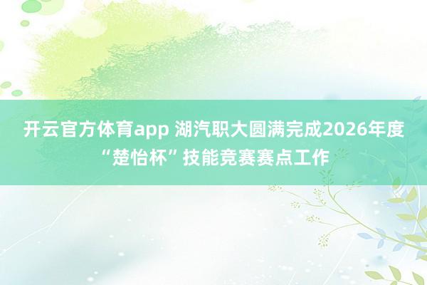 开云官方体育app 湖汽职大圆满完成2026年度“楚怡杯”技能竞赛赛点工作