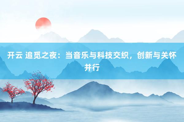 开云 追觅之夜：当音乐与科技交织，创新与关怀并行
