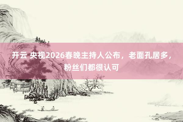 开云 央视2026春晚主持人公布，老面孔居多，粉丝们都很认可