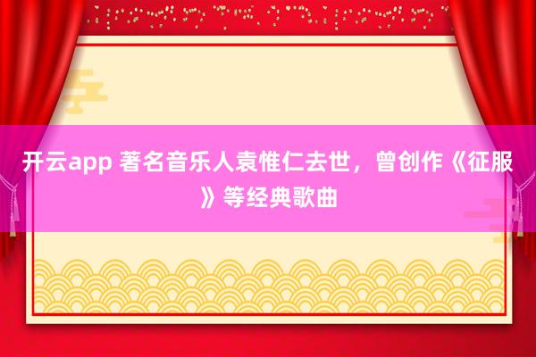 开云app 著名音乐人袁惟仁去世，曾创作《征服》等经典歌曲