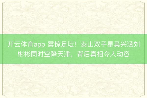 开云体育app 震惊足坛！泰山双子星吴兴涵刘彬彬同时空降天津，背后真相令人动容
