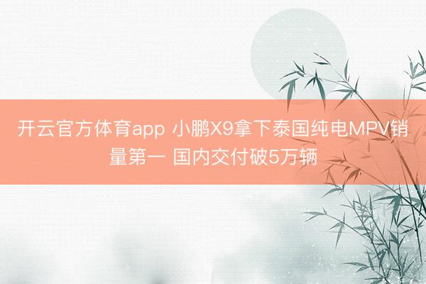 开云官方体育app 小鹏X9拿下泰国纯电MPV销量第一 国内交付破5万辆