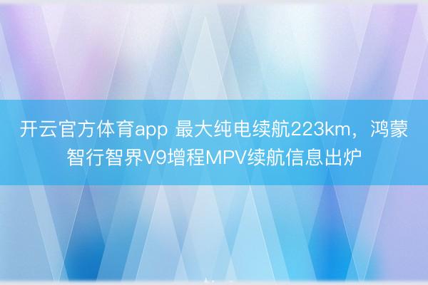 开云官方体育app 最大纯电续航223km，鸿蒙智行智界V9增程MPV续航信息出炉