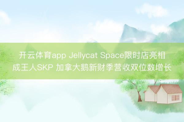 开云体育app Jellycat Space限时店亮相成王人SKP 加拿大鹅新财季营收双位数增长