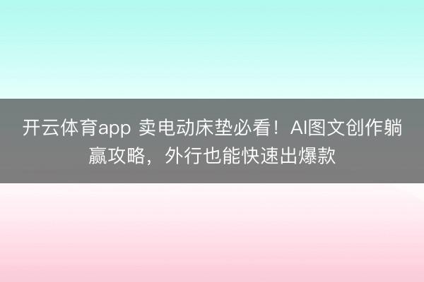 开云体育app 卖电动床垫必看!AI图文创作躺赢攻略,外行也能快速出爆款