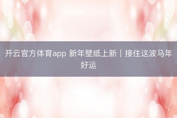 开云官方体育app 新年壁纸上新｜接住这波马年好运