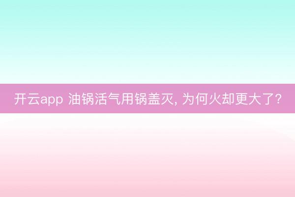 开云app 油锅活气用锅盖灭, 为何火却更大了?