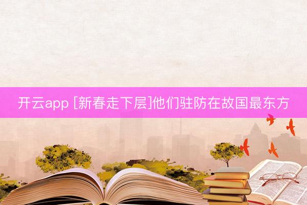 开云app [新春走下层]他们驻防在故国最东方