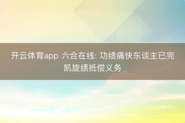 开云体育app 六合在线: 功绩痛快东谈主已完凯旋绩抵偿义务