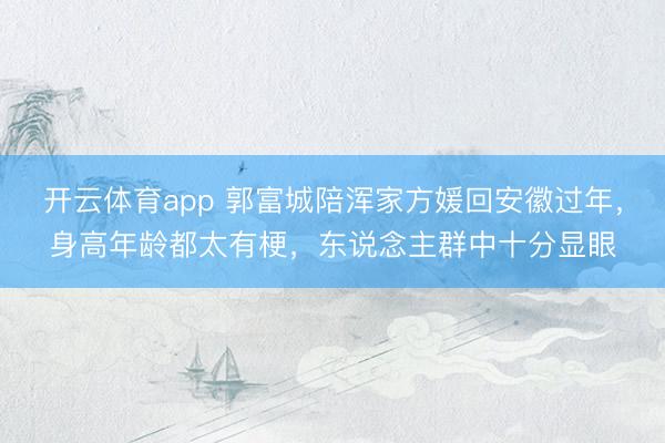 开云体育app 郭富城陪浑家方媛回安徽过年，身高年龄都太有梗，东说念主群中十分显眼