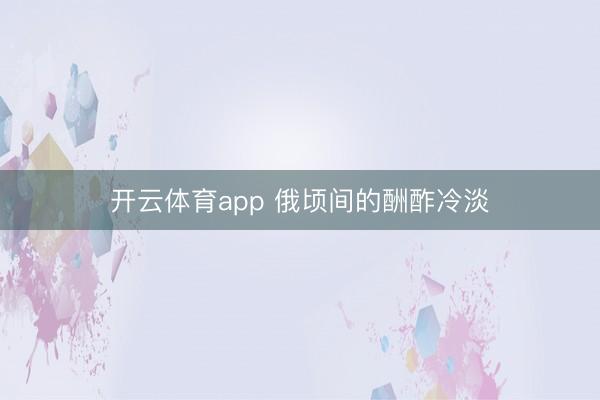 开云体育app 俄顷间的酬酢冷淡