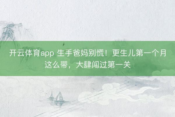 开云体育app 生手爸妈别慌！更生儿第一个月这么带，大肆闯过第一关