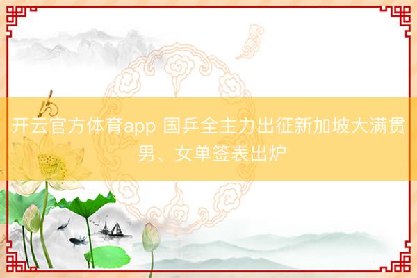 开云官方体育app 国乒全主力出征新加坡大满贯 男、女单签表出炉