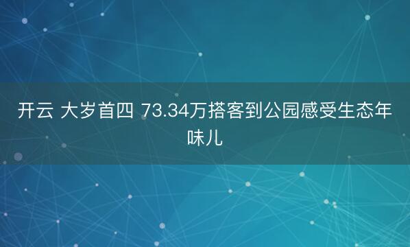 开云 大岁首四 73.34万搭客到公园感受生态年味儿