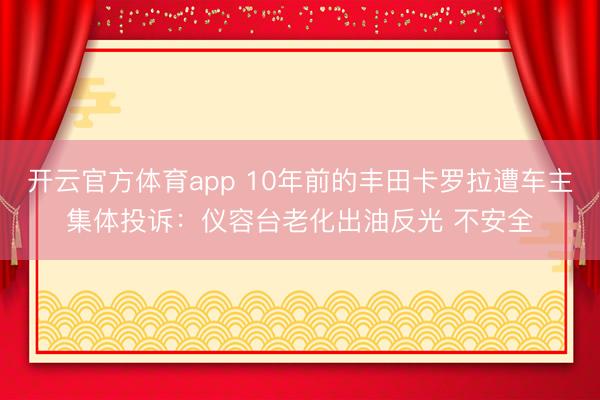 开云官方体育app 10年前的丰田卡罗拉遭车主集体投诉：仪容台老化出油反光 不安全