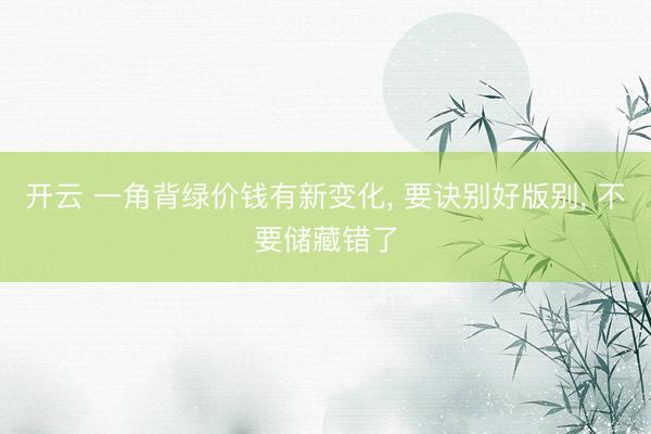 开云 一角背绿价钱有新变化， 要诀别好版别， 不要储藏错了