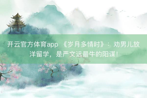 开云官方体育app 《岁月多情时》:劝男儿放洋留学,是严文远最牛的阳谋!