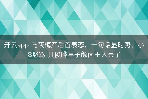 开云app 马筱梅产后首表态,一句话显时势,小S怒骂 具俊晔里子颜面王人丢了