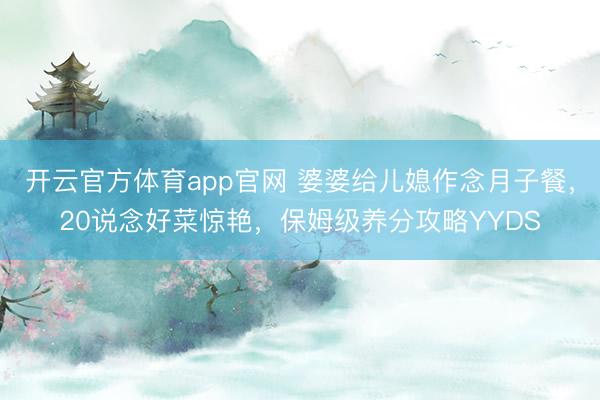 开云官方体育app官网 婆婆给儿媳作念月子餐，20说念好菜惊艳，保姆级养分攻略YYDS