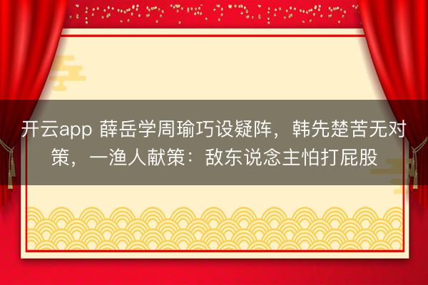开云app 薛岳学周瑜巧设疑阵,韩先楚苦无对策,一渔人献策:敌东说念主怕打屁股