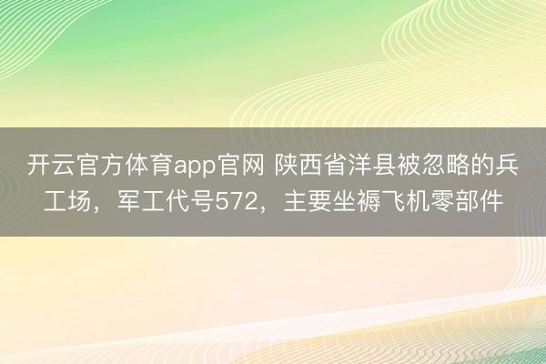 开云官方体育app官网 陕西省洋县被忽略的兵工场，军工代号572，主要坐褥飞机零部件