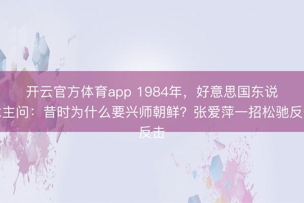 开云官方体育app 1984年，好意思国东说念主问：昔时为什么要兴师朝鲜？张爱萍一招松驰反击
