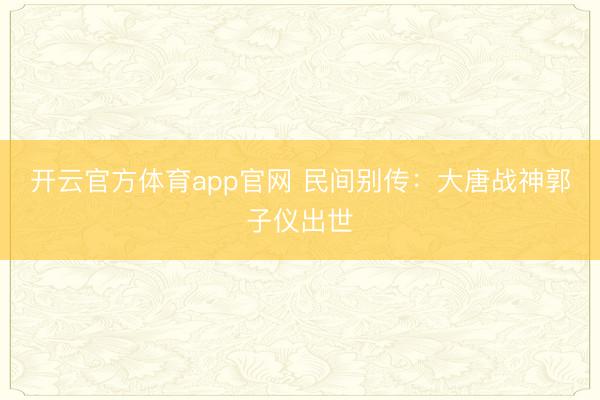 开云官方体育app官网 民间别传:大唐战神郭子仪出世